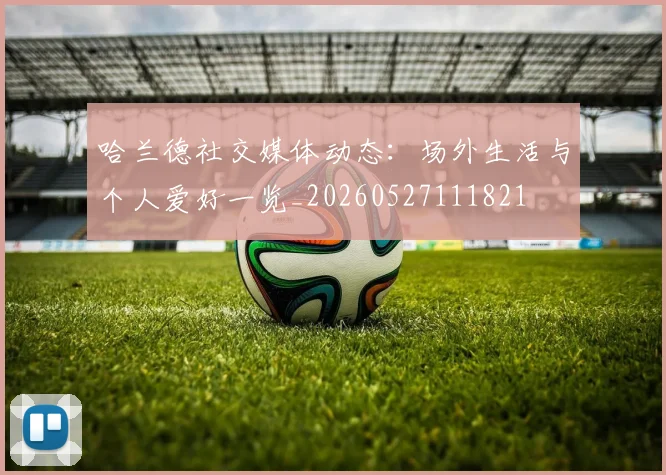 哈兰德社交媒体动态：场外生活与个人爱好一览_20260527111821