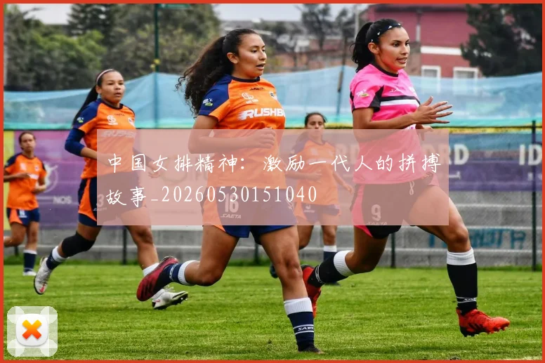 中国女排精神：激励一代人的拼搏故事_20260530151040