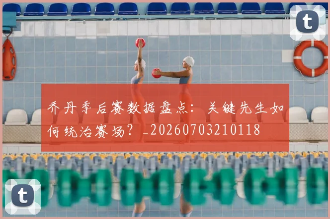 乔丹季后赛数据盘点：关键先生如何统治赛场？_20260703210118