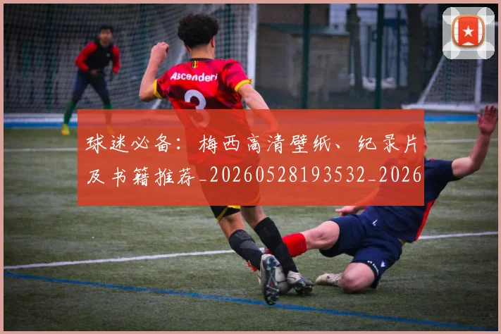 球迷必备：梅西高清壁纸、纪录片及书籍推荐_20260528193532_20260710003050_20260802161025