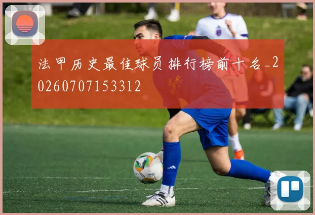法甲历史最佳球员排行榜前十名_20260707153312