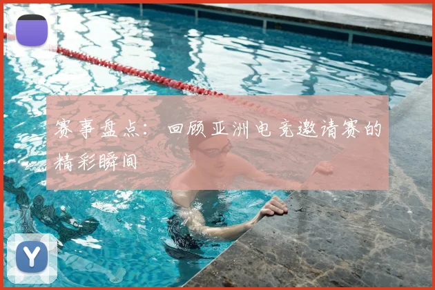 赛事盘点：回顾亚洲电竞邀请赛的精彩瞬间