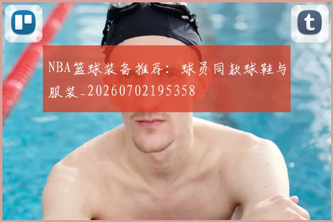 NBA篮球装备推荐：球员同款球鞋与服装_20260702195358