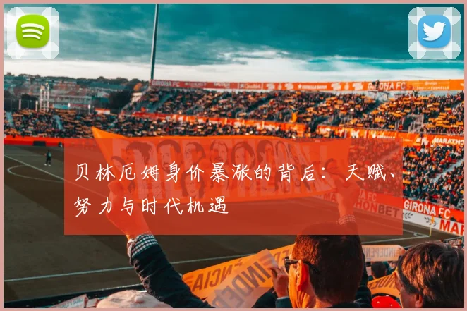 贝林厄姆身价暴涨的背后：天赋、努力与时代机遇