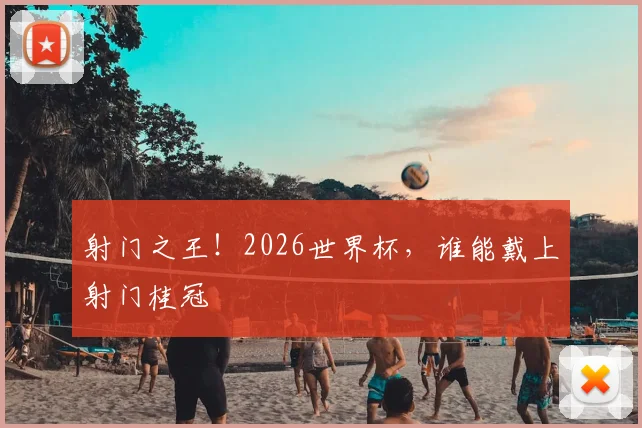 射门之王！2026世界杯，谁能戴上射门桂冠