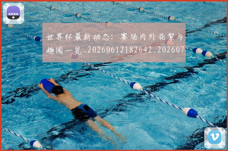世界杯最新动态：赛场内外花絮与趣闻一览_20260612182642_20260702174332_20260715191543
