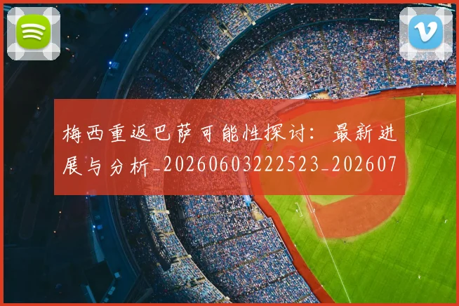 梅西重返巴萨可能性探讨：最新进展与分析_20260603222523_20260708190207_20260731182829