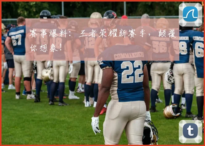 赛事爆料：王者荣耀新赛季，颠覆你想象！