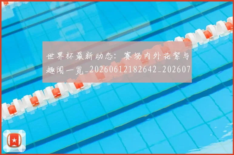 世界杯最新动态：赛场内外花絮与趣闻一览_20260612182642_20260702174332_20260715191543