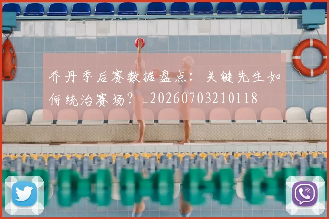 乔丹季后赛数据盘点：关键先生如何统治赛场？_20260703210118