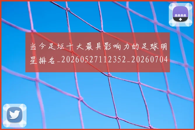 当今足坛十大最具影响力的足球明星排名_20260527112352_20260704171942_20260722155452