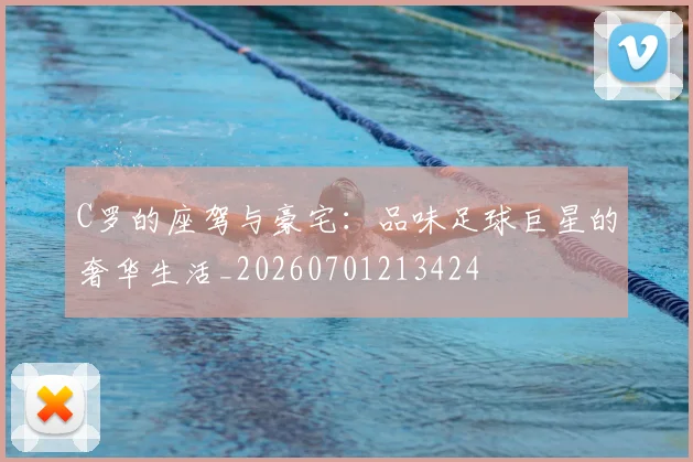 C罗的座驾与豪宅：品味足球巨星的奢华生活_20260701213424