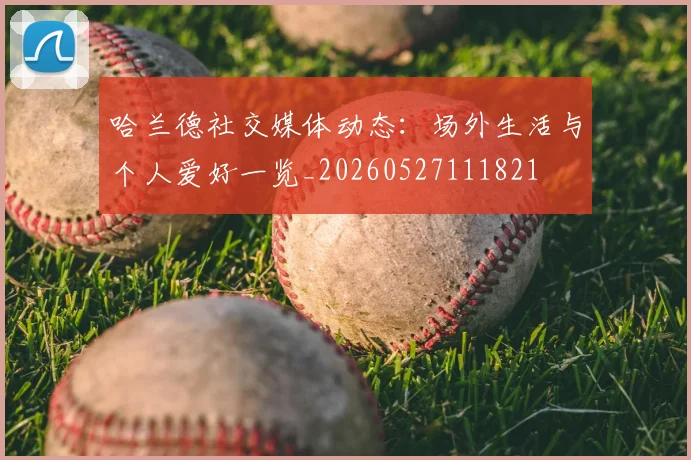 哈兰德社交媒体动态：场外生活与个人爱好一览_20260527111821