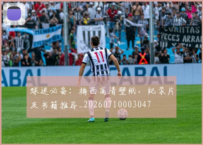 球迷必备：梅西高清壁纸、纪录片及书籍推荐_20260710003047