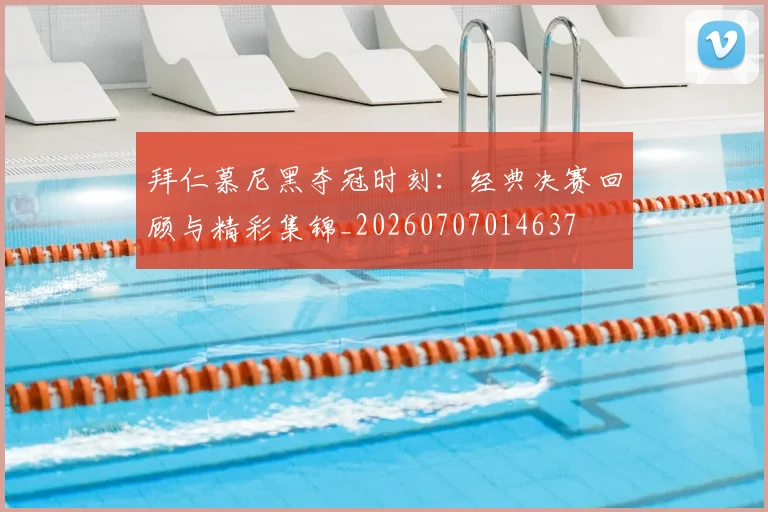 拜仁慕尼黑夺冠时刻:经典决赛回顾与精彩集锦_20260707014637