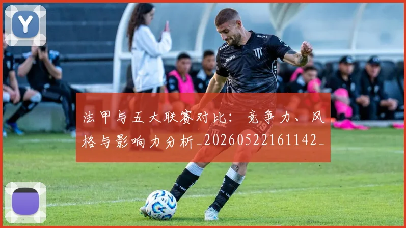 法甲与五大联赛对比：竞争力、风格与影响力分析_20260522161142_20260707153004_20260801171153