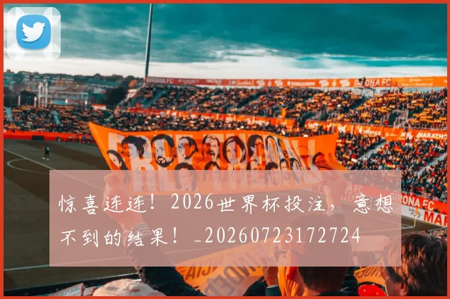 惊喜连连！2026世界杯投注，意想不到的结果！_20260723172724