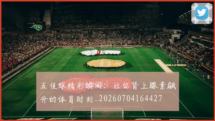 五佳球精彩瞬间：让你肾上腺素飙升的体育时刻_20260704164427