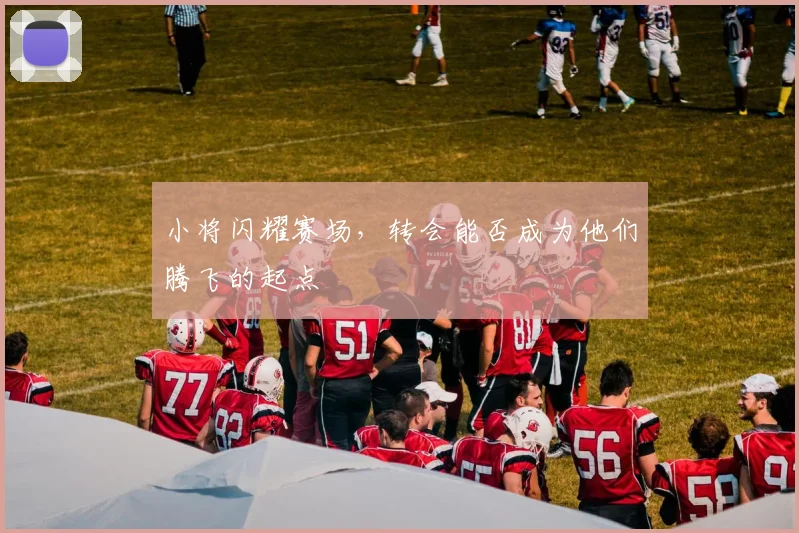 小将闪耀赛场，转会能否成为他们腾飞的起点