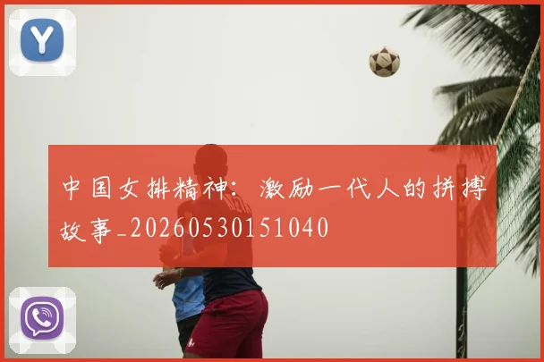 中国女排精神：激励一代人的拼搏故事_20260530151040