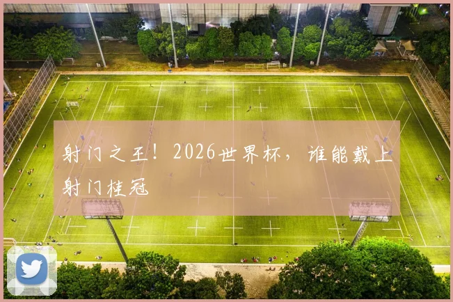 射门之王！2026世界杯，谁能戴上射门桂冠