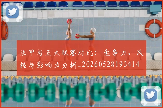 法甲与五大联赛对比：竞争力、风格与影响力分析_20260528193414