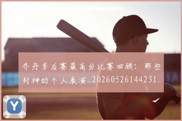 乔丹季后赛最高分比赛回顾：那些封神的个人表演_20260526144231_20260704164251