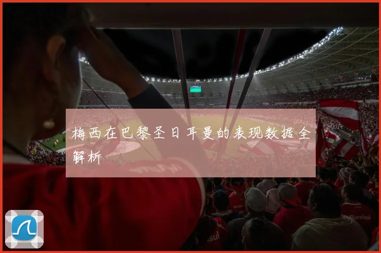 梅西在巴黎圣日耳曼的表现数据全解析