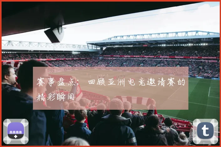 赛事盘点：回顾亚洲电竞邀请赛的精彩瞬间