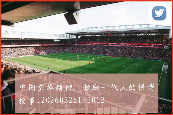 中国女排精神：激励一代人的拼搏故事_20260526143012