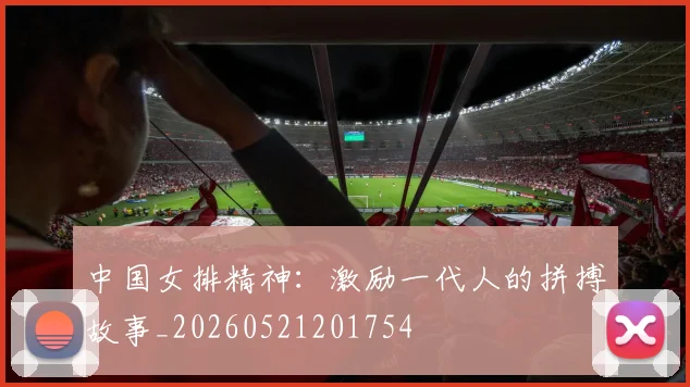 中国女排精神：激励一代人的拼搏故事_20260521201754