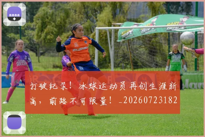 打破纪录！冰球运动员再创生涯新高，前路不可限量！_20260723182241
