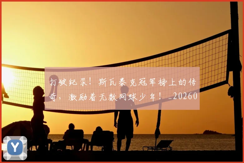 打破纪录！斯瓦泰克冠军榜上的传奇，激励着无数网球少年！_20260707144016