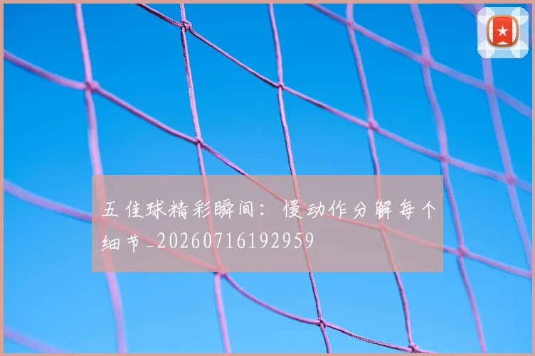 五佳球精彩瞬间：慢动作分解每个细节_20260716192959