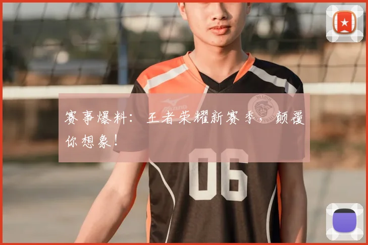 赛事爆料:王者荣耀新赛季,颠覆你想象!