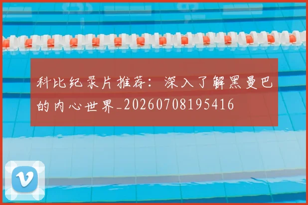 科比纪录片推荐：深入了解黑曼巴的内心世界_20260708195416