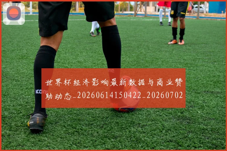 世界杯经济影响最新数据与商业赞助动态_20260614150422_20260702200757
