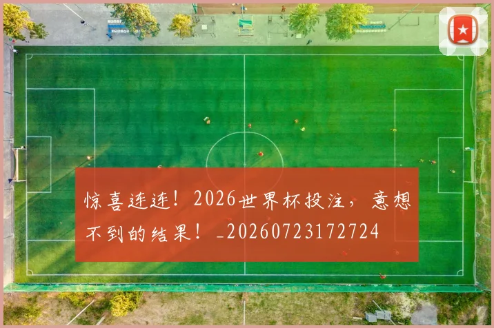 惊喜连连！2026世界杯投注，意想不到的结果！_20260723172724
