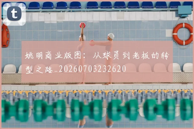 姚明商业版图：从球员到老板的转型之路_20260703232620