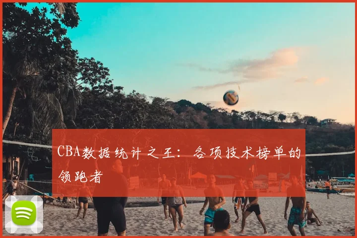 CBA数据统计之王：各项技术榜单的领跑者