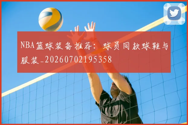 NBA篮球装备推荐：球员同款球鞋与服装_20260702195358