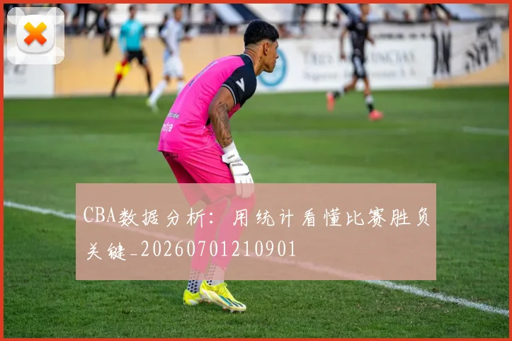 CBA数据分析：用统计看懂比赛胜负关键_20260701210901