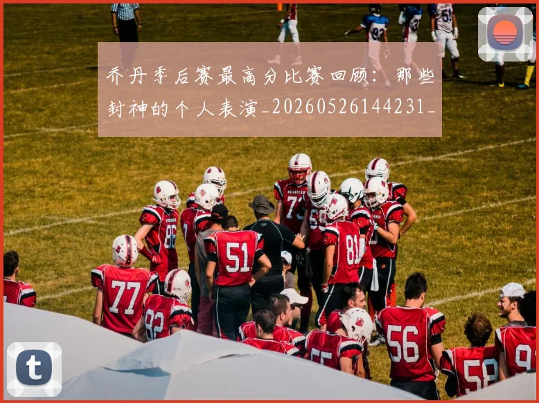 乔丹季后赛最高分比赛回顾：那些封神的个人表演_20260526144231_20260704164251