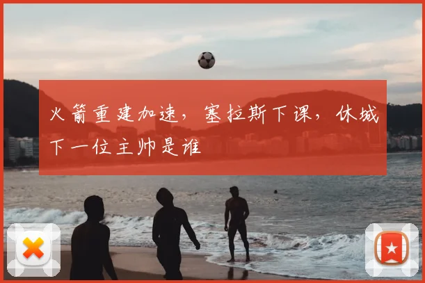 火箭重建加速，塞拉斯下课，休城下一位主帅是谁