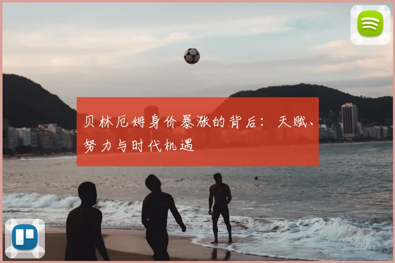 贝林厄姆身价暴涨的背后：天赋、努力与时代机遇