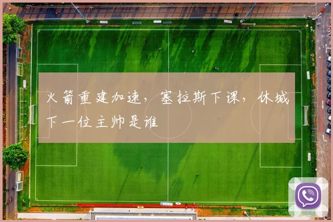 火箭重建加速，塞拉斯下课，休城下一位主帅是谁