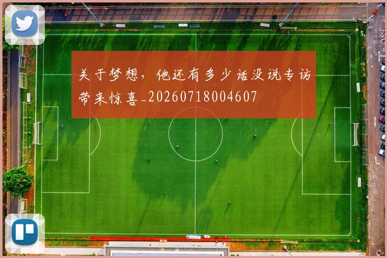 关于梦想，他还有多少话没说专访带来惊喜_20260718004607