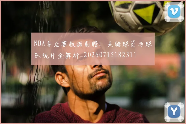 NBA季后赛数据前瞻：关键球员与球队统计全解析_20260715182311