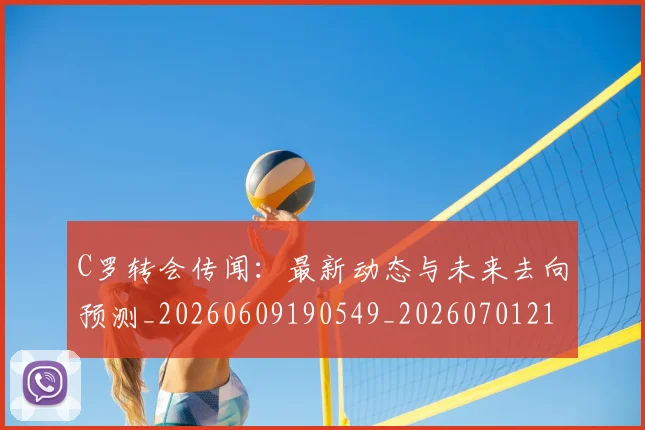 C罗转会传闻：最新动态与未来去向预测_20260609190549_20260701214025