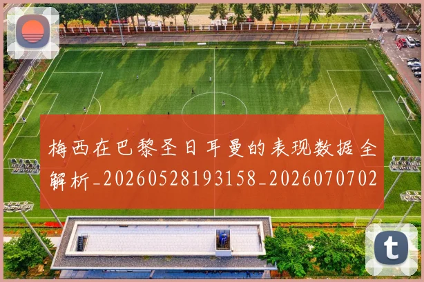 梅西在巴黎圣日耳曼的表现数据全解析_20260528193158_20260707023105